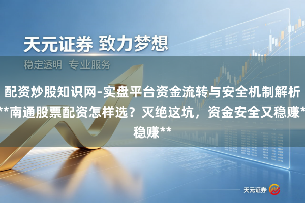 配资炒股知识网-实盘平台资金流转与安全机制解析 **南通股票配资怎样选？灭绝这坑，资金安全又稳赚**