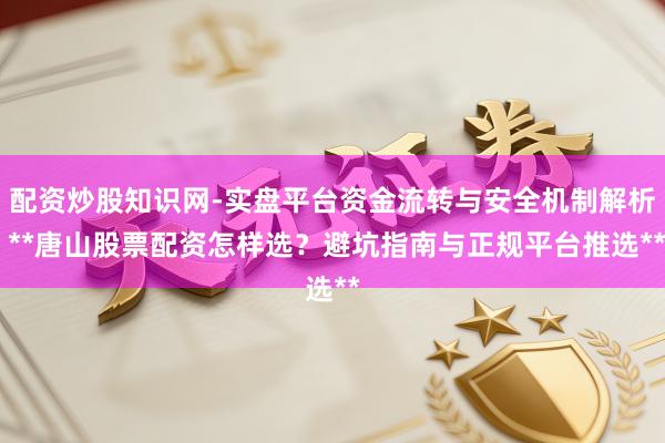 配资炒股知识网-实盘平台资金流转与安全机制解析 **唐山股票配资怎样选？避坑指南与正规平台推选**