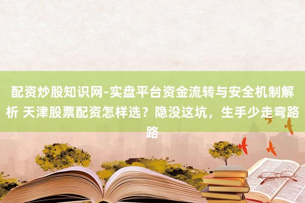 配资炒股知识网-实盘平台资金流转与安全机制解析 天津股票配资怎样选？隐没这坑，生手少走弯路
