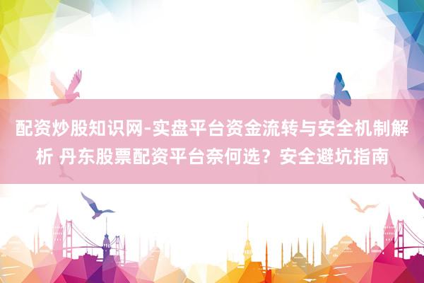 配资炒股知识网-实盘平台资金流转与安全机制解析 丹东股票配资平台奈何选？安全避坑指南