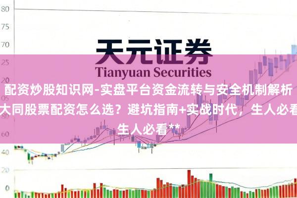 配资炒股知识网-实盘平台资金流转与安全机制解析 **大同股票配资怎么选？避坑指南+实战时代，生人必看**