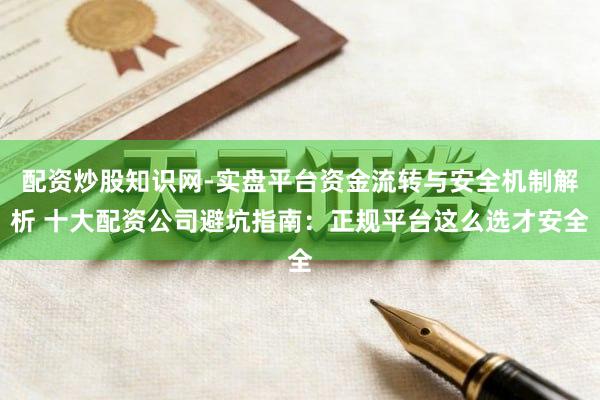 配资炒股知识网-实盘平台资金流转与安全机制解析 十大配资公司避坑指南：正规平台这么选才安全
