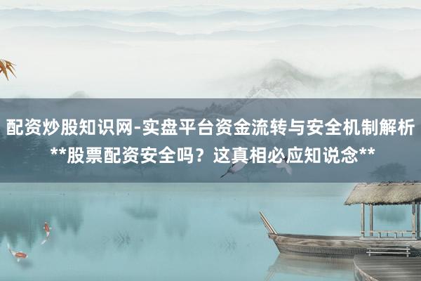 配资炒股知识网-实盘平台资金流转与安全机制解析 **股票配资安全吗？这真相必应知说念**