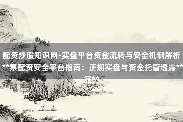 配资炒股知识网-实盘平台资金流转与安全机制解析 **票配资安全平台指南：正规实盘与资金托管透露**
