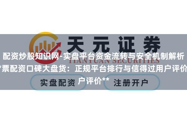 配资炒股知识网-实盘平台资金流转与安全机制解析 **票配资口碑大盘货：正规平台排行与信得过用户评价**