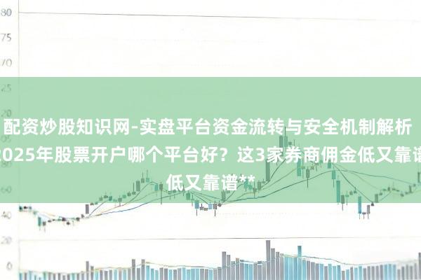配资炒股知识网-实盘平台资金流转与安全机制解析 **2025年股票开户哪个平台好？这3家券商佣金低又靠谱**