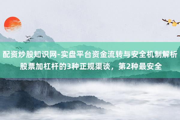 配资炒股知识网-实盘平台资金流转与安全机制解析 股票加杠杆的3种正规渠谈，第2种最安全