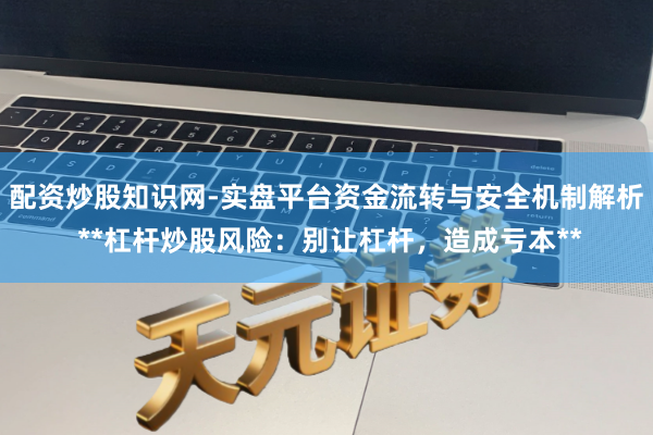 配资炒股知识网-实盘平台资金流转与安全机制解析 **杠杆炒股风险：别让杠杆，造成亏本**