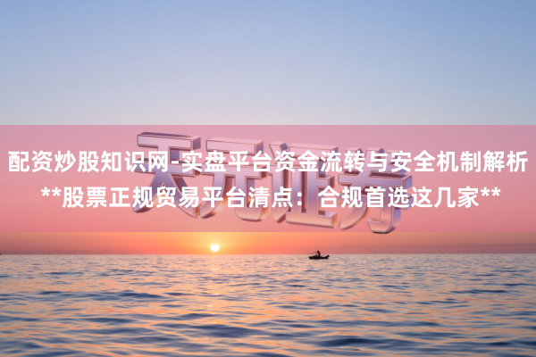 配资炒股知识网-实盘平台资金流转与安全机制解析 **股票正规贸易平台清点：合规首选这几家**