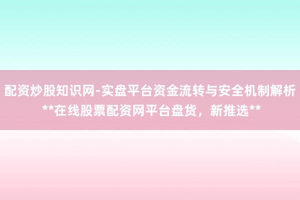 配资炒股知识网-实盘平台资金流转与安全机制解析 **在线股票配资网平台盘货，新推选**
