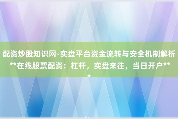 配资炒股知识网-实盘平台资金流转与安全机制解析 **在线股票配资：杠杆，实盘来往，当日开户**