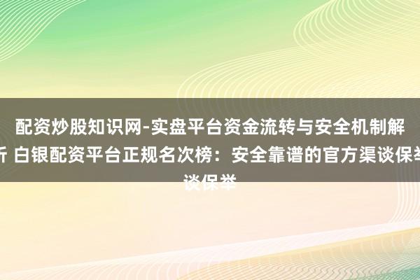 配资炒股知识网-实盘平台资金流转与安全机制解析 白银配资平台正规名次榜：安全靠谱的官方渠谈保举