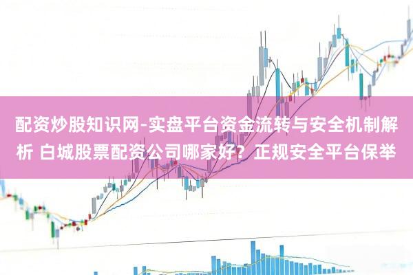 配资炒股知识网-实盘平台资金流转与安全机制解析 白城股票配资公司哪家好？正规安全平台保举